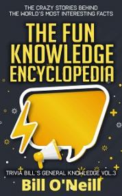 The Fun Knowledge Encyclopedia, Volume 3 - The Crazy Stories Behind the World s Most Interesting Facts