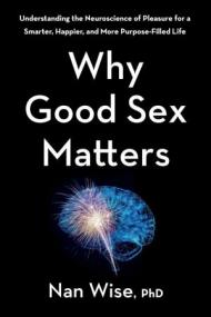 Why Good Sex Matters- Understanding the Neuroscience of Pleasure for a Smarter, Happier, and More Purpose-Filled Life