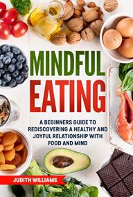 Mindful Eating- A Beginners Guide to Rediscovering a Healthy and Joyful Relationship with Food and Mind