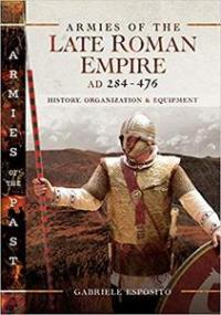 Armies of the Late Roman Empire AD 284 to 476- History, Organization & Equipment