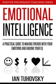 Emotional Intelligence- A Practical Guide to Making Friends with Your Emotions and Raising Your EQ