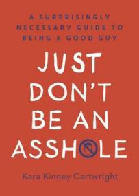 Just Don't Be an Assh-le- A Surprisingly Necessary Guide to Being a Good Guy