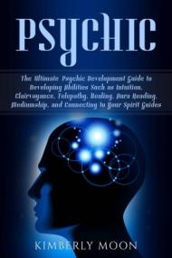 Psychic- The Ultimate Psychic Development Guide to Developing Abilities Such as Intuition, Clairvoyance, Telepathy, Healing