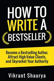 How to Write a Bestseller - Become a Bestselling Author, Attract High-Value Clients, and Skyrocket Your Authority