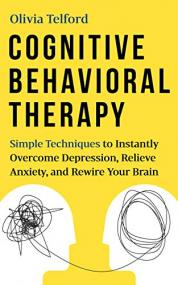 Cognitive Behavioral Therapy - Simple Techniques to Instantly Overcome Depression, Relieve Anxiety, and Rewire Your Brain