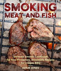 Smoking Meat and Fish - Ultimate Smoker Cookbook for Real Pitmasters, Irresistible Recipes for Unique BBQ