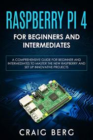 Raspberry Pi 4 For Beginners And Intermediates - A Comprehensive Guide for Beginner & Intermediates to Master the Raspberry Pi 4