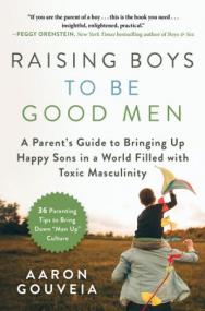 Raising Boys to Be Good Men - A Parent's Guide to Bringing up Happy Sons in a World Filled with Toxic Masculinity