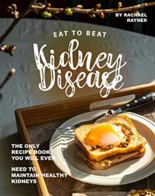 Eat to Beat Kidney Disease - The Only Recipe Book You Will Ever Need to Maintain Healthy Kidneys