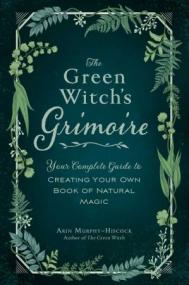 The Green Witch's Grimoire - Your Complete Guide to Creating Your Own Book of Natural Magic (Green Witch)