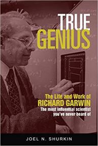 True Genius - The Life and Work of Richard Garwin, the Most Influential Scientist You've Never Heard of