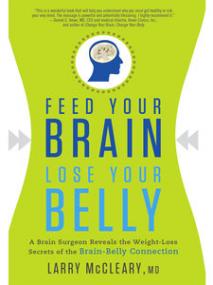 Feed Your Brain, Lose Your Belly A Brain Surgeon Reveals the Weight-Loss Secrets of the Brain-Belly Connection