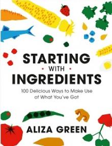 Starting with Ingredients - 100 Delicious Ways to Make Use of What You've Got