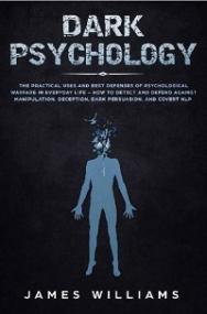 Dark Psychology - The Practical Uses and Best Defenses of Psychological Warfare in Everyday Life