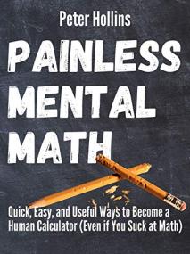 Painless Mental Math - Quick, Easy, and Useful Ways to Become a Human Calculator
