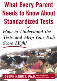 What Every Parent Needs to Know about Standardized Tests How to Understand the Tests and Help Your Kids Score High