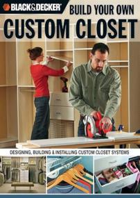 Black & Decker Build Your Own Custom Closet - Designing, Building & Installing Custom Closet Systems