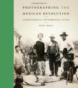 Photographing the Mexican Revolution - Commitments, Testimonies, Icons (History Photo Ebook)