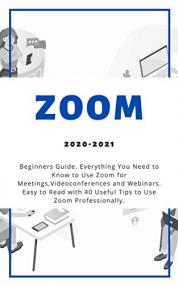 Zoom -<span style=color:#777> 2020</span>-2021 Beginners Guide  Everything You Need to Know to Use Zoom for Meetings , Videoconferences and Webinars