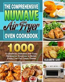 The Comprehensive Nuwave Air Fryer Oven Cookbook - 1000 Economical, Delicious and Tasty Recipes for Everyone