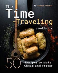 The Time-Traveling Cookbook - 50 Recipes to Make Ahead and Freeze