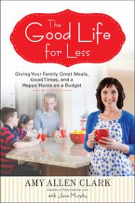 The Good Life for Less Giving Your Family Great Meals, Good Times, and a Happy Home on a Budget