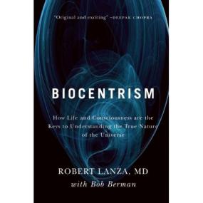 Biocentrism - How Life and Consciousness Are the Keys to Understanding the True Nature of the Universe