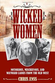Wicked Women Notorious, Mischievous, and Wayward Ladies from the Old West by Chris Enss