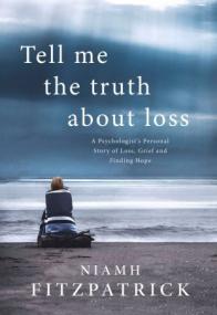 Tell Me the Truth About Loss - A Psychologist's Personal Story of Loss, Grief and Finding Hope