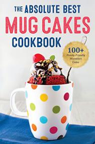The Absolute Best Mug Cakes Cookbook 100 Family-Friendly Microwave Cakes