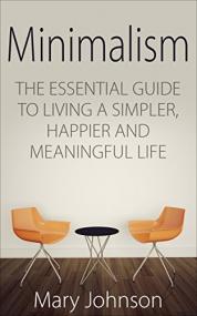 Minimalism - The Essential Guide to Living a Simpler, Happier and Meaningful Life