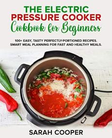 The Electric Pressure Cooker Cookbook For Beginners - 100 + Easy, Tasty Perfectly-Portioned Recipes