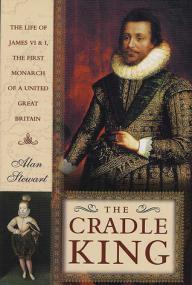 The Cradle King- The Life of James VI and I, the First Monarch of a United Great Britain by Alan Stewart
