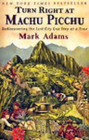 Turn Right at Machu Picchu, Rediscovering the Lost City One Step at a Time - Mark Adams