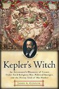 Kepler's Witch, An Astronomerâ€™s Discovery of Cosmic Order Amid Religious War, Political Intrigue, and the Heresy Trial of his Mother - James A Connor