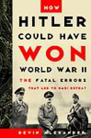 How Hitler Could Have Won World War II, The Fatal Errors That Led to Nazi Defeat - Bevin Alexander