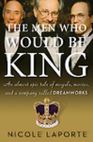 The Men Who Would Be King, An Almost Epic Tale of Moguls, Movies, and a Company Called DreamWorks - Nicole LaPorte
