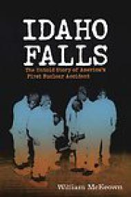 Idaho Falls, The Untold Story of America's First Nuclear Accident - William McKeown