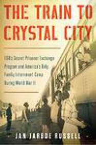 The Train to Crystal City, FDR's Secret Prisoner Exchange Program and America's Only Family Internment Camp During World War II - Jan Jarboe Russell