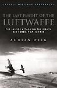 The Last Flight of the Luftwaffe, The Suicide Attack on the 8th Air Force, 7 April 1945 - Adrian Weir