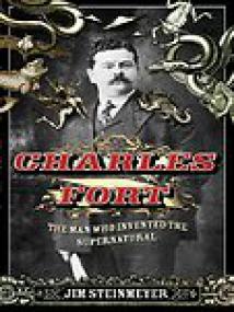 Charles Fort, The Man Who Invented the Supernatural - Jim Steinmeyer