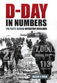 D-Day in Numbers, The Facts Behind Operation Overlord - Jacob F Field