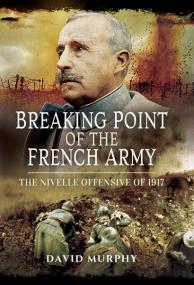 Breaking Point of the French Army, The Nivelle Offensive of 1917 - David Murphy