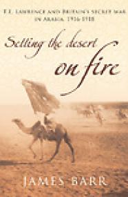 Setting the Desert on Fire, TE Lawrence and Britain's Secret War in Arabia, 1916-1918 - James Barr