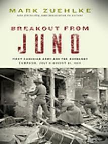 Breakout from Juno, First Canadian Army and the Normandy Campaign, July 4-August 21, 1944 - Mark Zuehlke