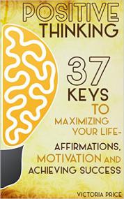 Positive Thinking - 37 Keys to Maximizing Your Life- Affirmations, Motivation and Achieving Success by Victoria Price