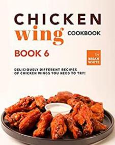 Chicken Wing Cookbook - Book 6 - Deliciously Different Recipes of Chicken Wings You Need to Try!