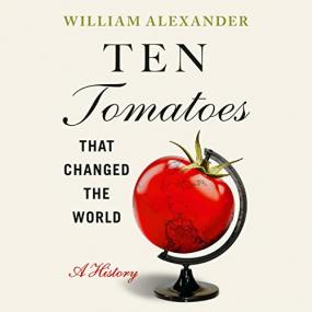 William Alexander - Ten Tomatoes That Changed the World; A History