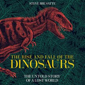 Steve Brusatte The Rise and Fall of the Dinosaurs A New History of a Lost World