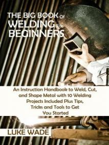 [ CoursePig.com ] The Big Book of Welding for Beginners - An Instruction Handbook to Weld, Cut, and Shape Metal with 10 Welding Projects
